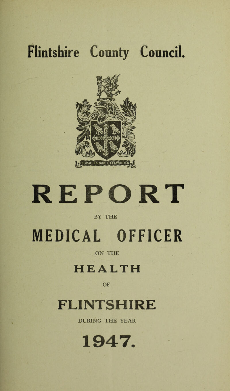 Flintshire County Council. REPORT BY THE MEDICAL OFFICER ON THE HEALTH OF FLINTSHIRE DURING THE YEAR 1947.