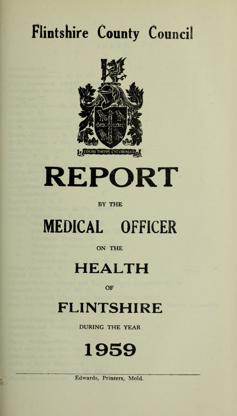 Flintshire County Council REPORT BY THE MEDICAL OFFICER ON THE HEALTH OF FLINTSHIRE DURING THE YEAR Edwards, Printers, Mold.