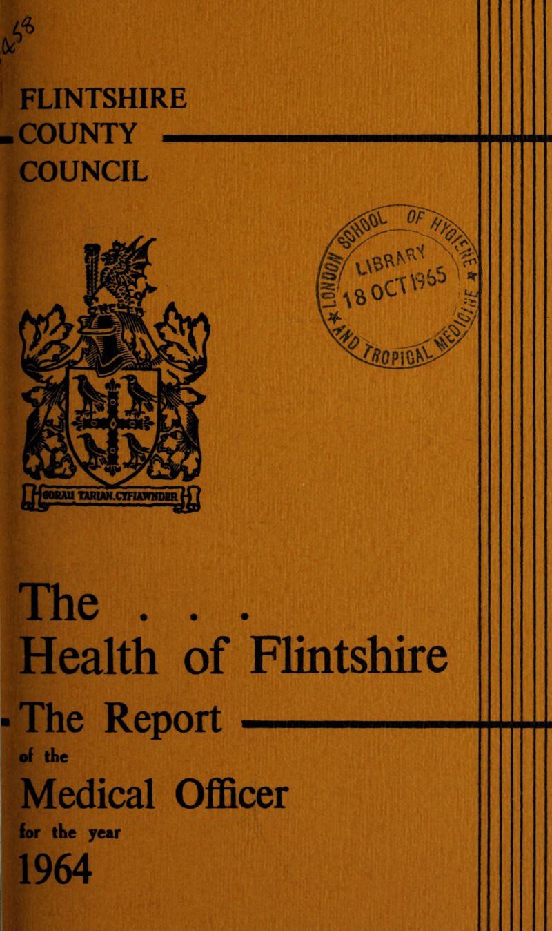 FLINTSHIRE -COUNTY — COUNCIL The . . . Health of Flintshire • The Report — of the Medical Officer for the year 1964