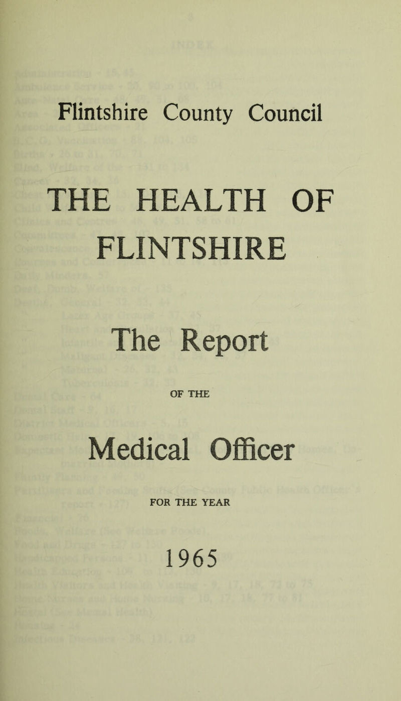 Flintshire County Council THE HEALTH OF FLINTSHIRE The Report OF THE Medical Officer FOR THE YEAR 1965