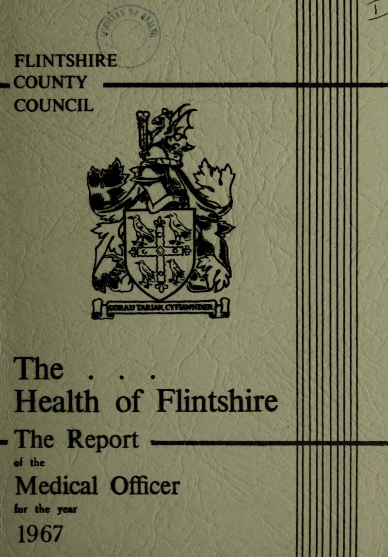 FLINTSHIRE ■COUNTY ~ COUNCIL yj-ss The . . Health of -The Report of the Medical Officer for ike yeor 1967