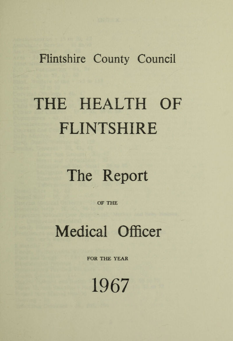 Flintshire County Council THE HEALTH OF FLINTSHIRE The Report OF THE Medical Officer FOR THE YEAR 1967