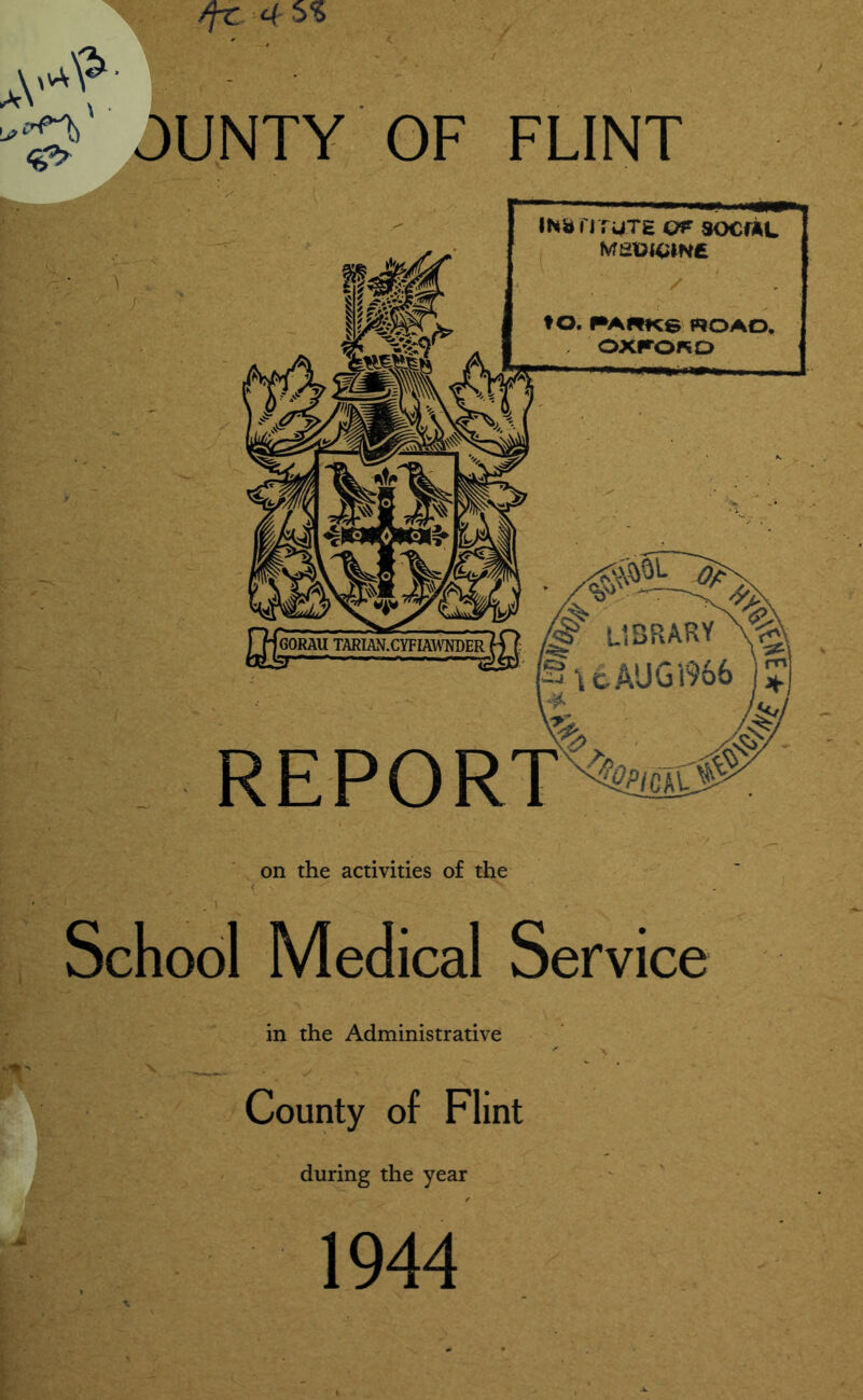 IN» flTUTE QP SOCIAL Mt^OlCIN£ to. P»ARK6 WO AO, OXrOAO ^ library \eA'JGV966 REPORT on the activities of the School Medical Service in the Administrative County of Flint during the year 1944