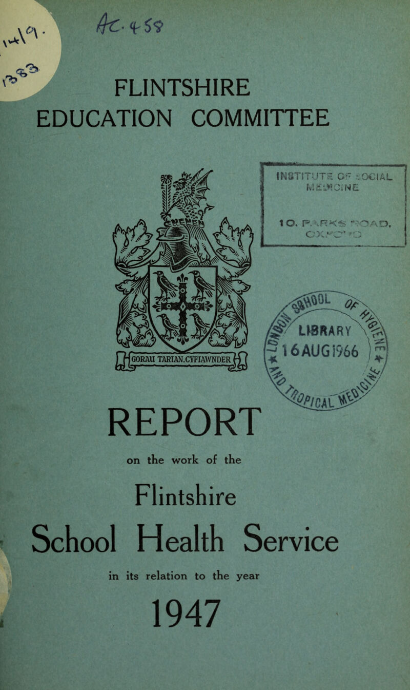 /fc- <('5'? FLINTSHIRE EDUCATION COMMITTEE INSTITUT?! Cl- *..OCIAL 10. ”'OAO, oxrc'' UBRARY\%^ 16AUGi966 ) REPORT on the work of the ■^cai3 Flintshire ' School Health Service in its relation to the year I 1947