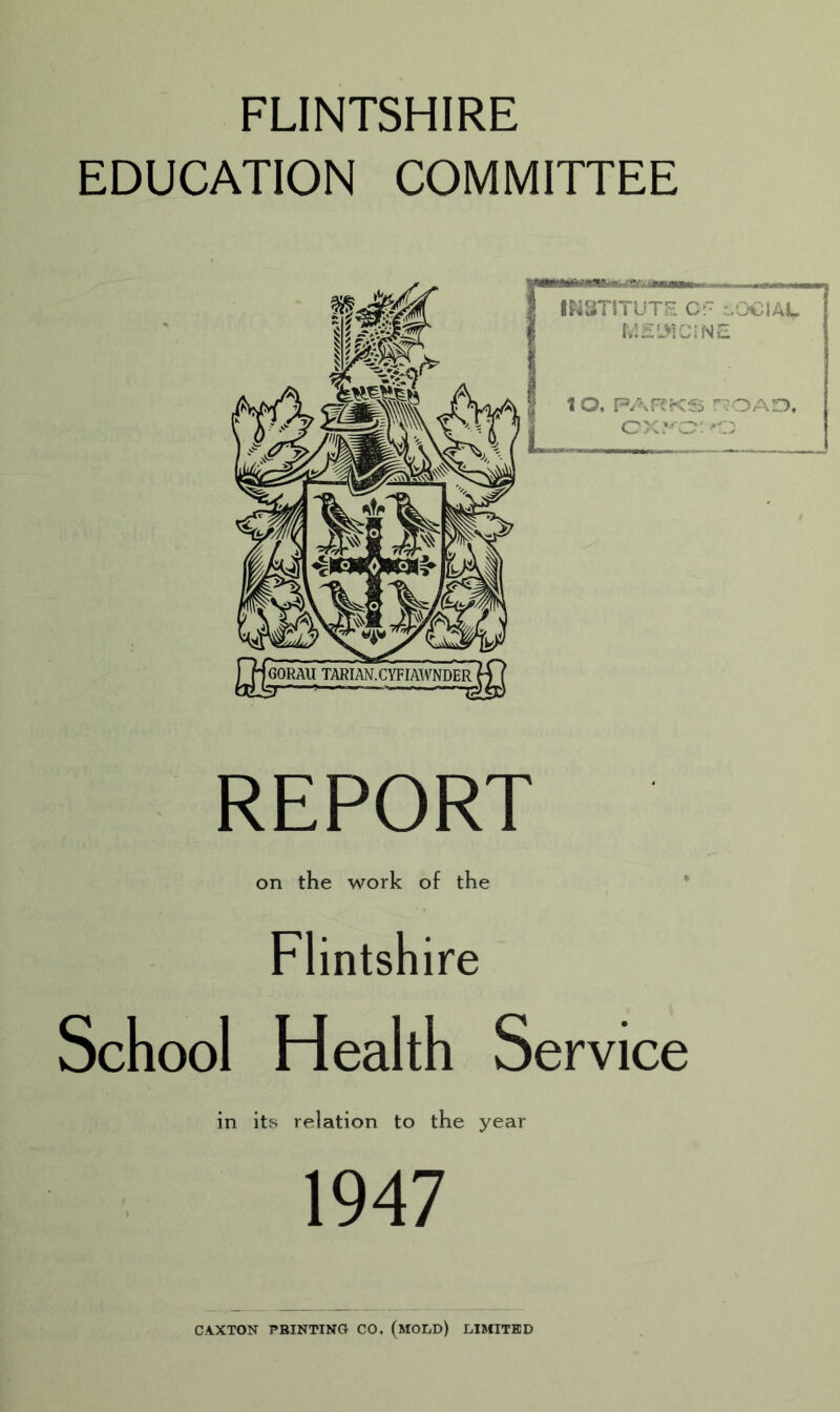 FLINTSHIRE EDUCATION COMMITTEE REPORT on the work of the * Flintshire School Health Service in its relation to the year 1947 CAXTON PRINTING CO. (mOLD) LIMITED