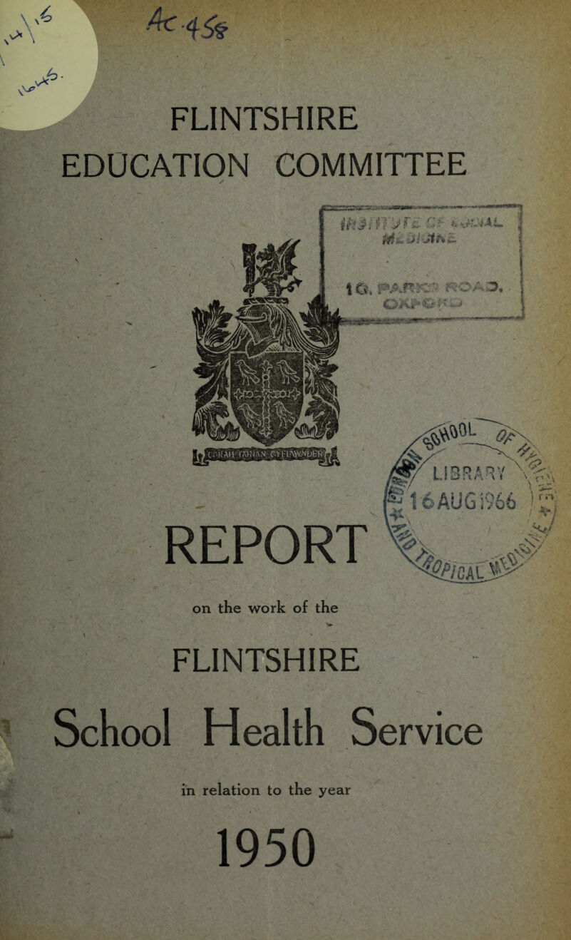 A'^ 4c.45j / ■ . '1 FLINTSHIRE ? .'.■5AJ EDUCATION COMMITTEE | on the work of the FLINTSHIRE ? School Health Service in relation to the year 1950