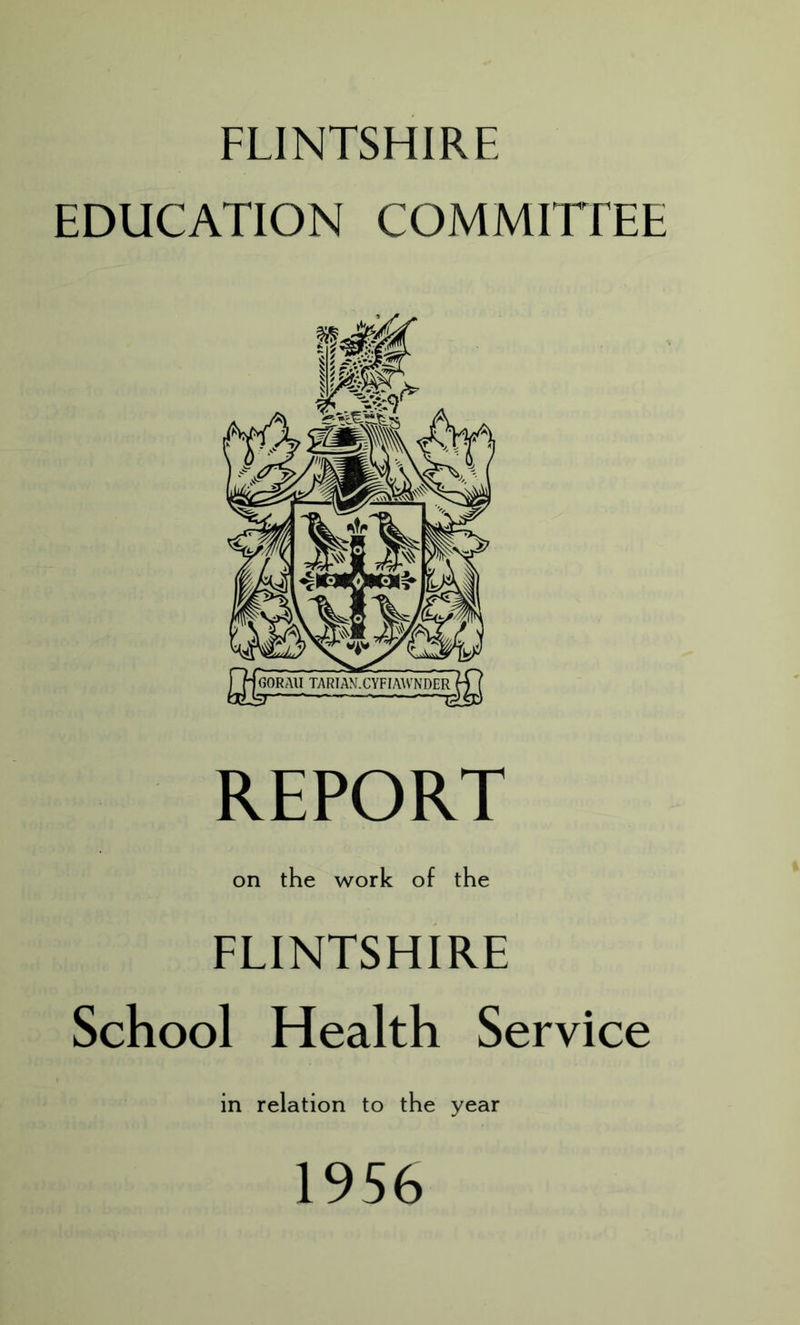 FLINTSHIRE EDUCATION COMMITEEE REPORT on the work of the FLINTSHIRE School Health Service in relation to the year 1956