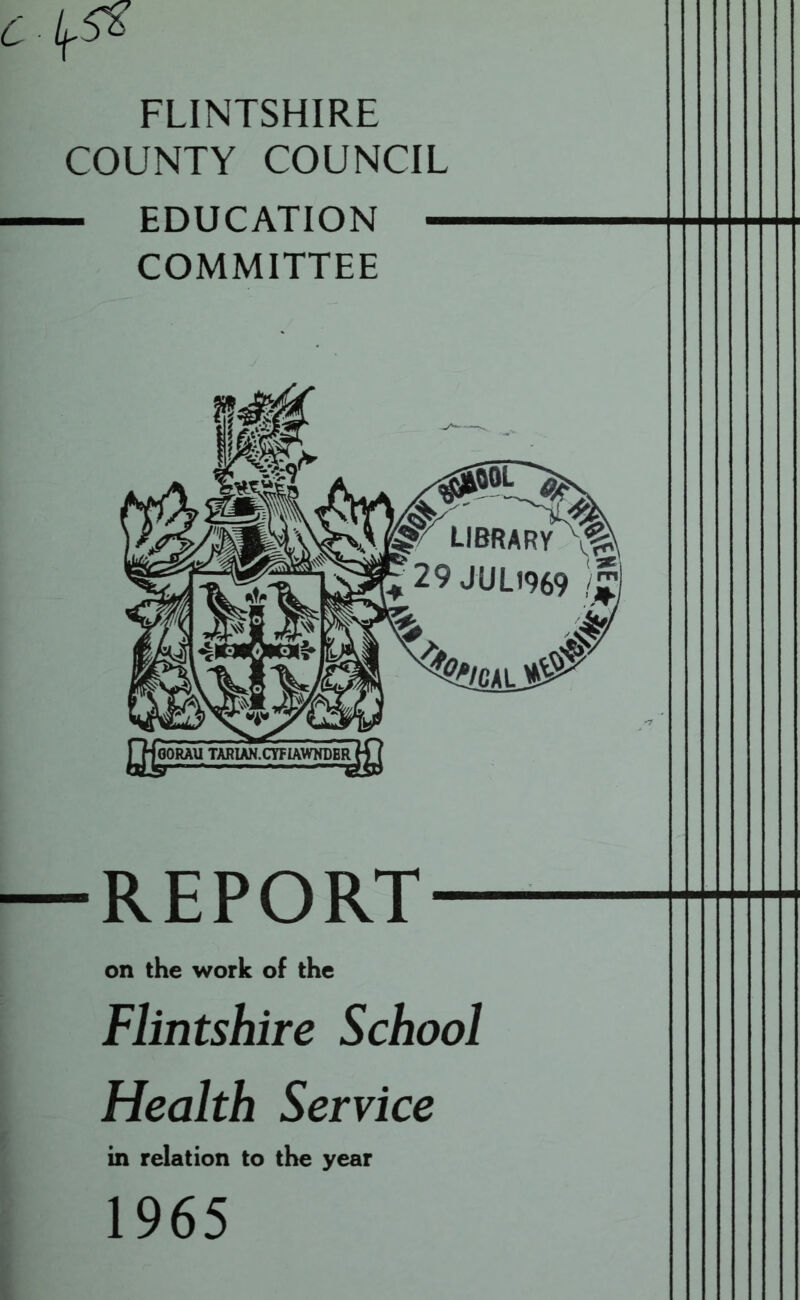 6 45^ FLINTSHIRE COUNTY COUNCIL EDUCATION - COMMITTEE -REPORT- on the work of the Flintshire School Health Service in relation to the year 1965 I