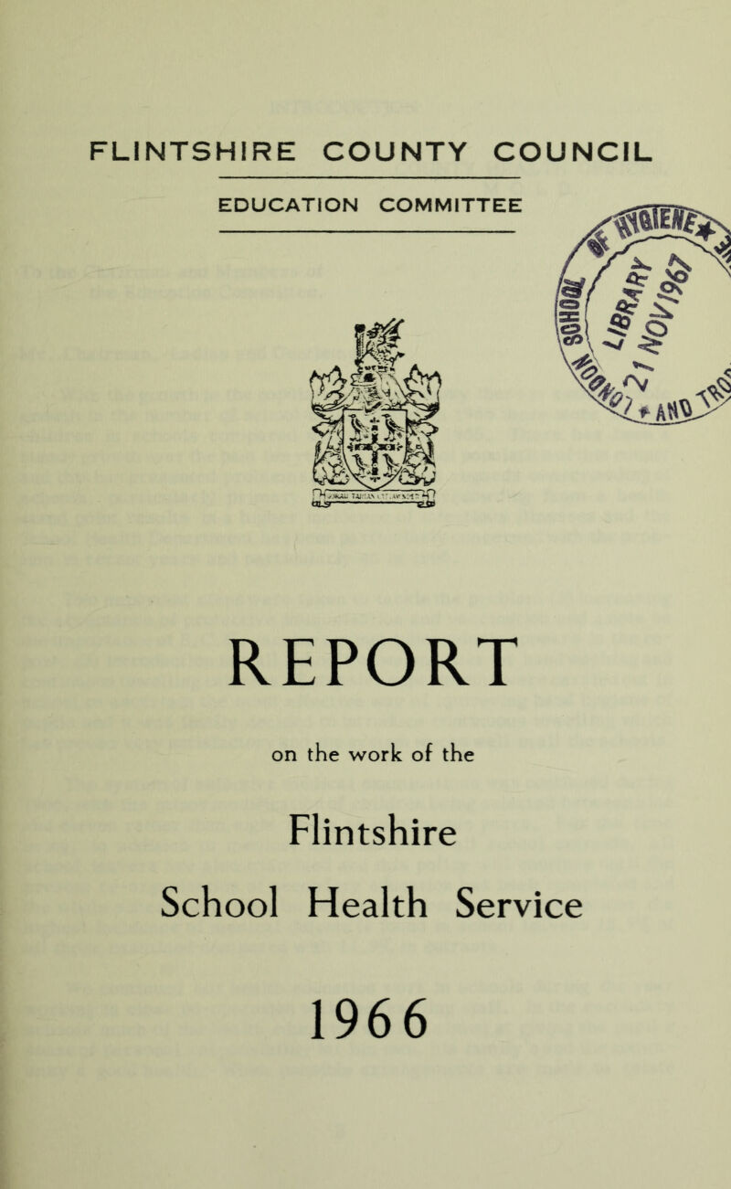 FLINTSHIRE COUNTY COUNCIL REPORT on the work of the Flintshire School Health Service 1966