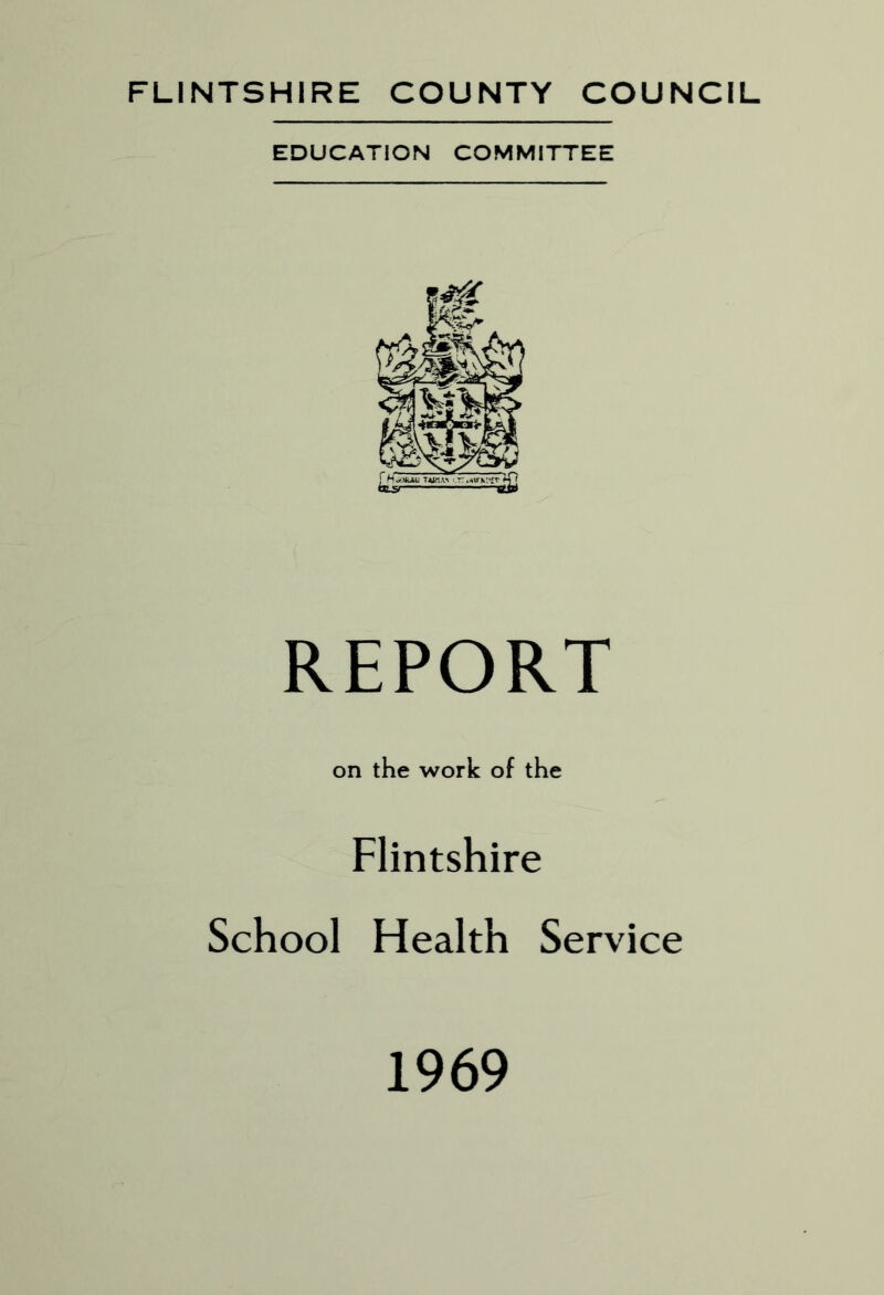 FLINTSHIRE COUNTY COUNCIL EDUCATION COMMITTEE REPORT on the work of the Flintshire School Health Service 1969