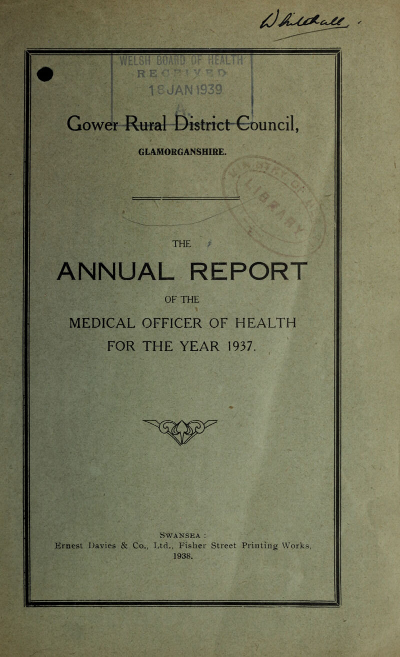 Gower Rural District-Gouncil, GLAMORGANSHIRE. THE ANNUAL REPORT OF THE MEDICAL OFFICER OF HEALTH FOR THE YEAR 1937. Swansea : Ernest Davies & Co., Ltd., Fisher Street Printing Works, 1938.
