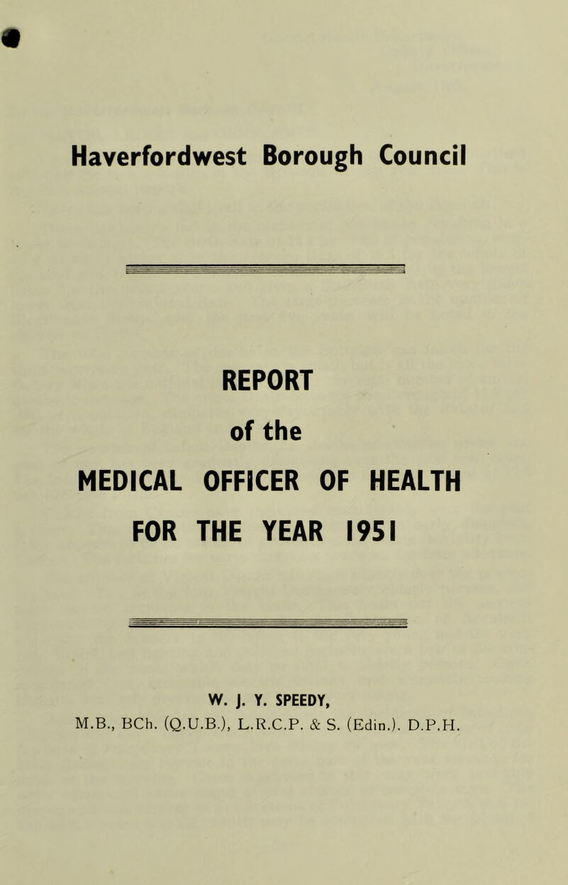 REPORT of the MEDICAL OFFICER OF HEALTH FOR THE YEAR 1951 W. J. Y. SPEEDY, M.B., BCh. (Q.U.B.), L.R.C.P. & S. (Edin.). D.P.H.