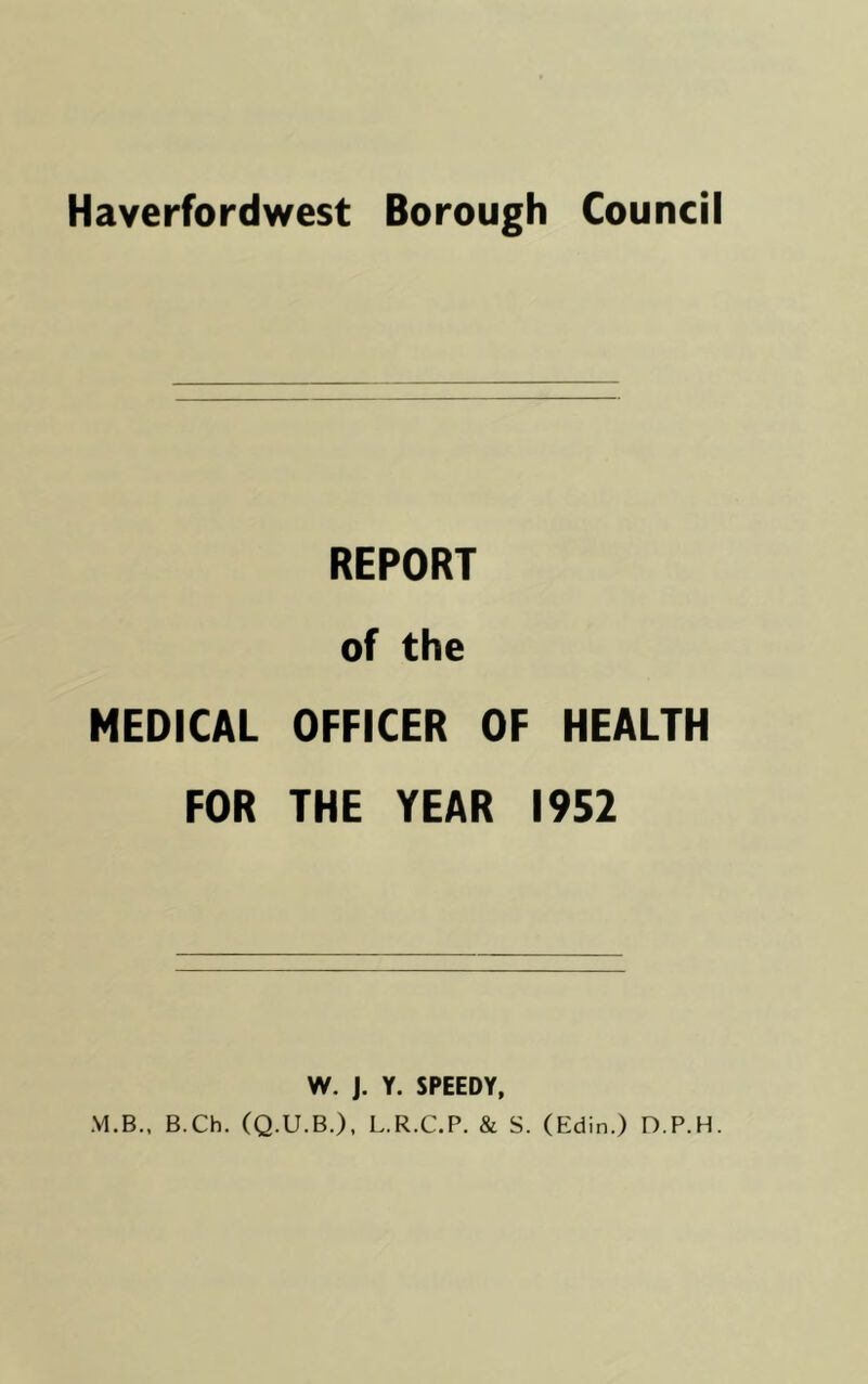 Haverfordwest Borough Council REPORT of the MEDICAL OFFICER OF HEALTH FOR THE YEAR 1952 W. J. Y. SPEEDY, M.B., B.Ch. (Q.U.B.), L.R.C.P. & S. (Edin.) D.P.H.