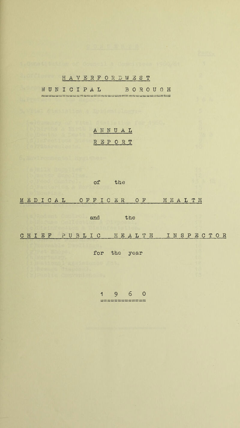 HAVERFORDWEST MUNICIPAL BOROUGH ANNUAL REP 0 R T of the MEDICAL OFFICER OF HEALTH and the CHIEF PUBLIC HEALTH INSPECTOR for the year •I960