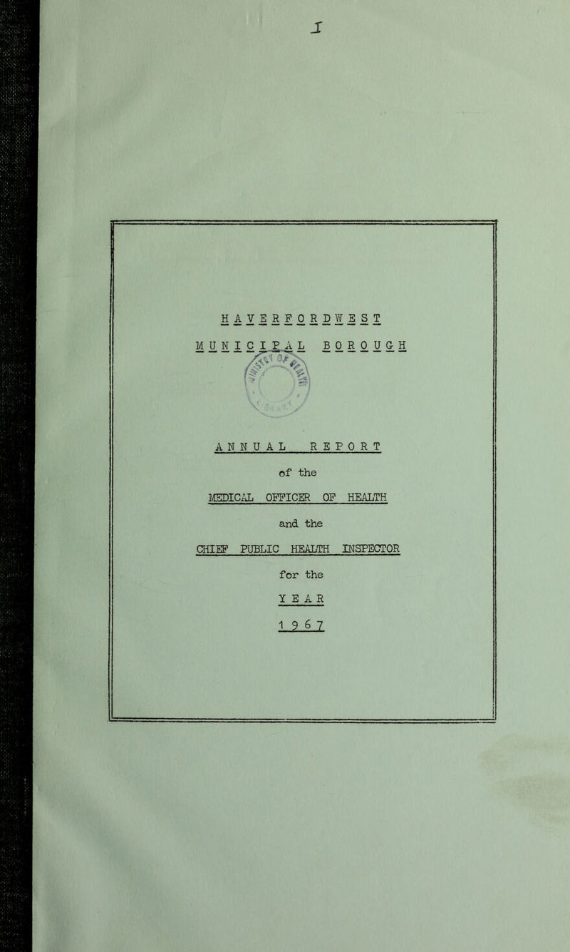 J HAVERFORDWEST MUNICIPAL BOROUGH % ANNUAL REPORT of the MEDIC;jj OFFICER OF HEALTH and the CHIEF PUBLIC HEALTH INSPECTOR for the YEAR 1967