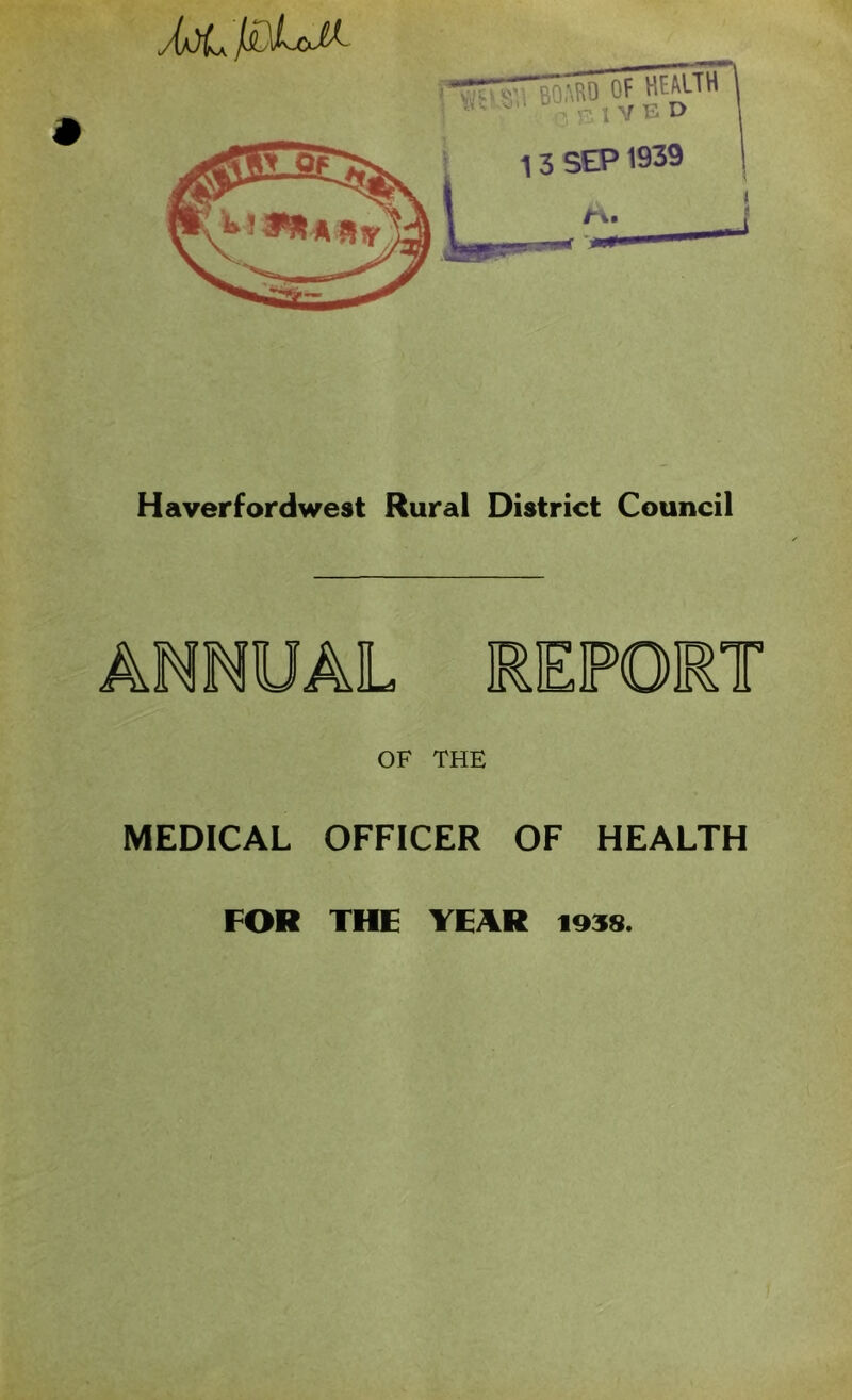 13 SEP 1939 Haverfordwest Rural District Council ANNUAL REPORT OF THE MEDICAL OFFICER OF HEALTH FOR THE YEAR 193S.