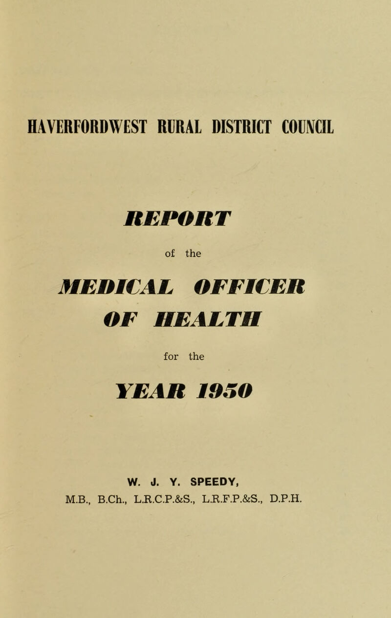 HAVERFORDWEST RERAl DISTRICT COCNCIL REPORT of the MEDICAL OFFICER OF HEALTH for the YEAR 1950 W. J. Y. SPEEDY, M.B., B.Ch., L.R.C.P.&S., L.R.F.P.&S., D.P.H.