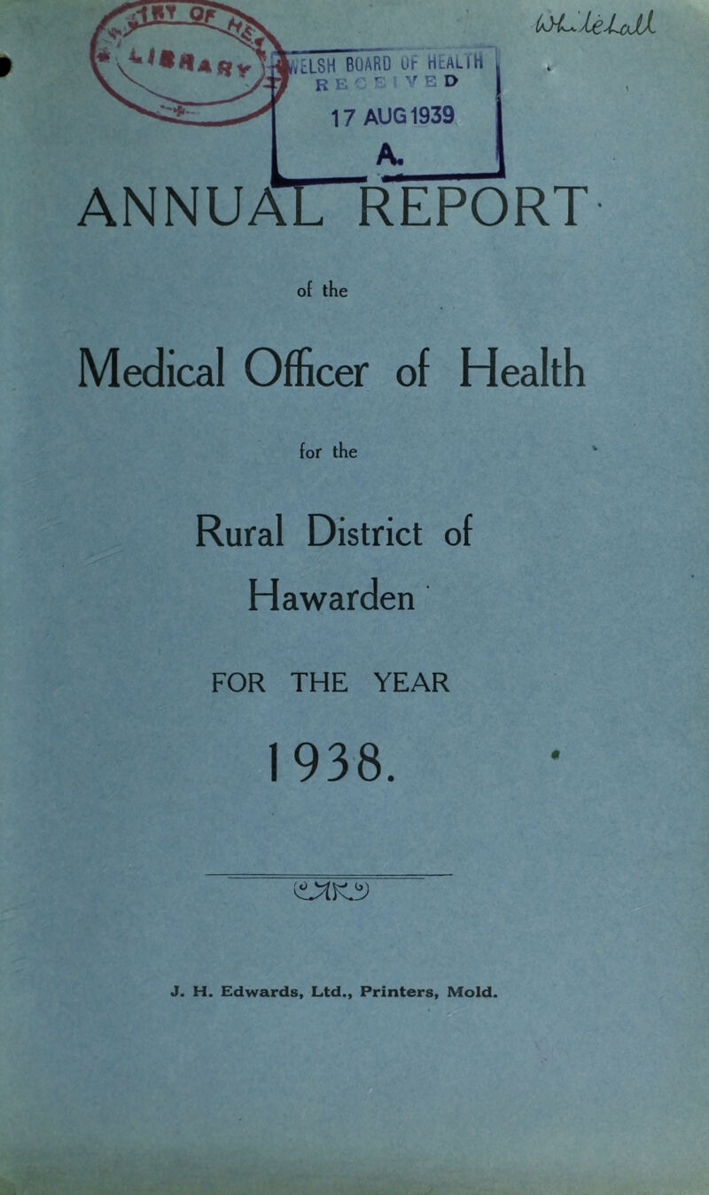 kyLie-Lalt » \ of the Medical Officer of Health for the Rural District of Ha warden FOR THE YEAR 1938. J. H. Edwards, Ltd., Printers, Mold.
