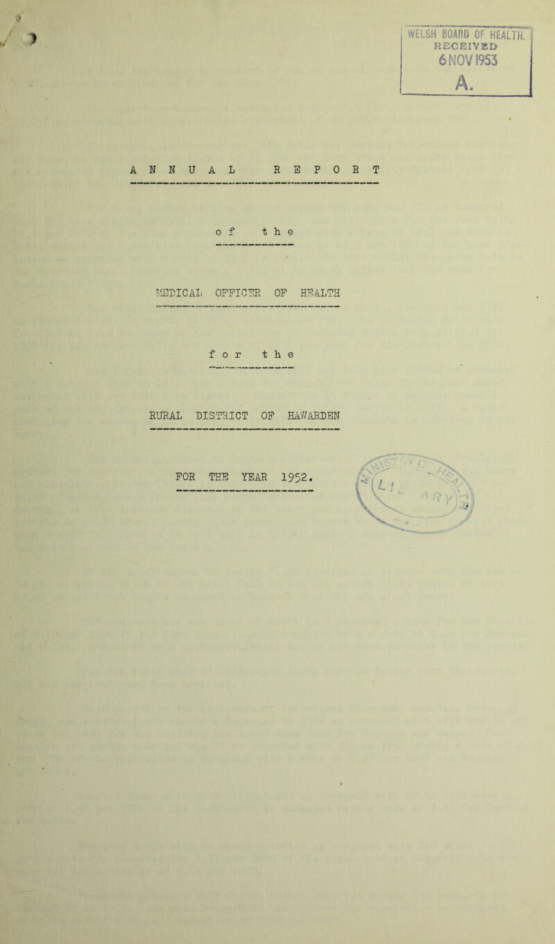 WELSH BOARS OF HEALTH, j RECEIVED I 6f^OV1953 A, ANNUAL REPORT of the T-'IEPICAL OEPICER OP HEALTH for the RURAL DISTRICT OP HiLW/iRDEN POR THE YEAR 1952