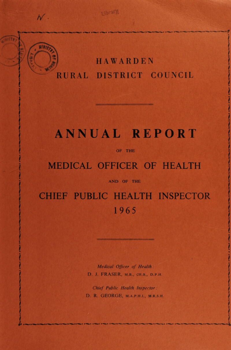 HAWARDEN DISTRICT COUNCIL ANNUAL REPORT OF THE MEDICAL OFFICER OF HEALTH AND OF THE CHIEF PUBLIC HEALTH INSPECTOR 1965 Medical Officer of Health: D. J. FRASER, M.B., CH.B., d.p.h. Chief Public Health Inspector: D. R. GEORGE, m.a.p.h.i., m.r.s.h.