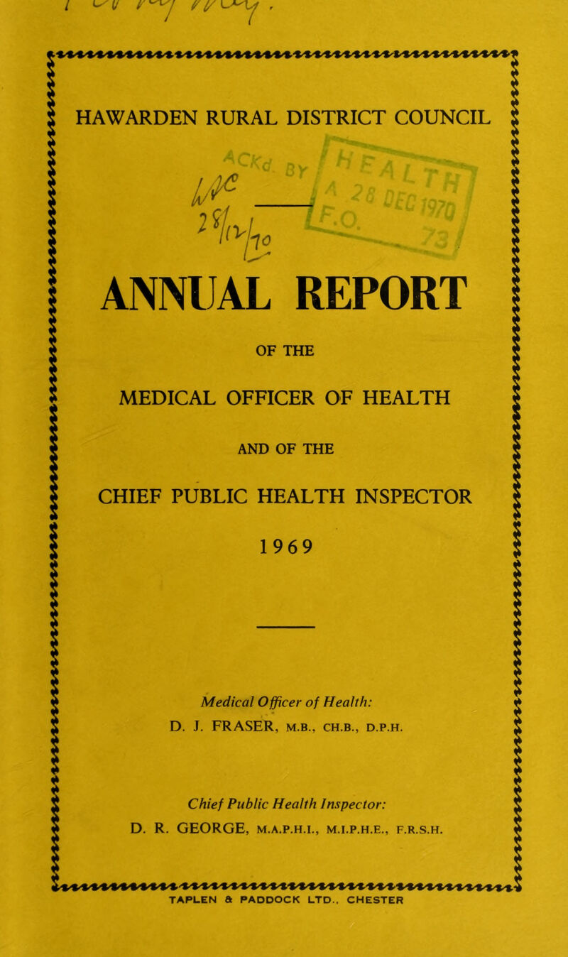 HAWARDEN RURAL DISTRICT COUNCIL MEDICAL OFFICER OF HEALTH CHIEF PUBLIC HEALTH INSPECTOR Medical Officer of Health: D. J. FRASER, M.B., CH.B., D.P.H Chief Public Health Inspector. D. R. GEORGE, m.a.p.h.i., m.i.p.h.e. TAPLEN a PADDOCK LTD.. CHESTER