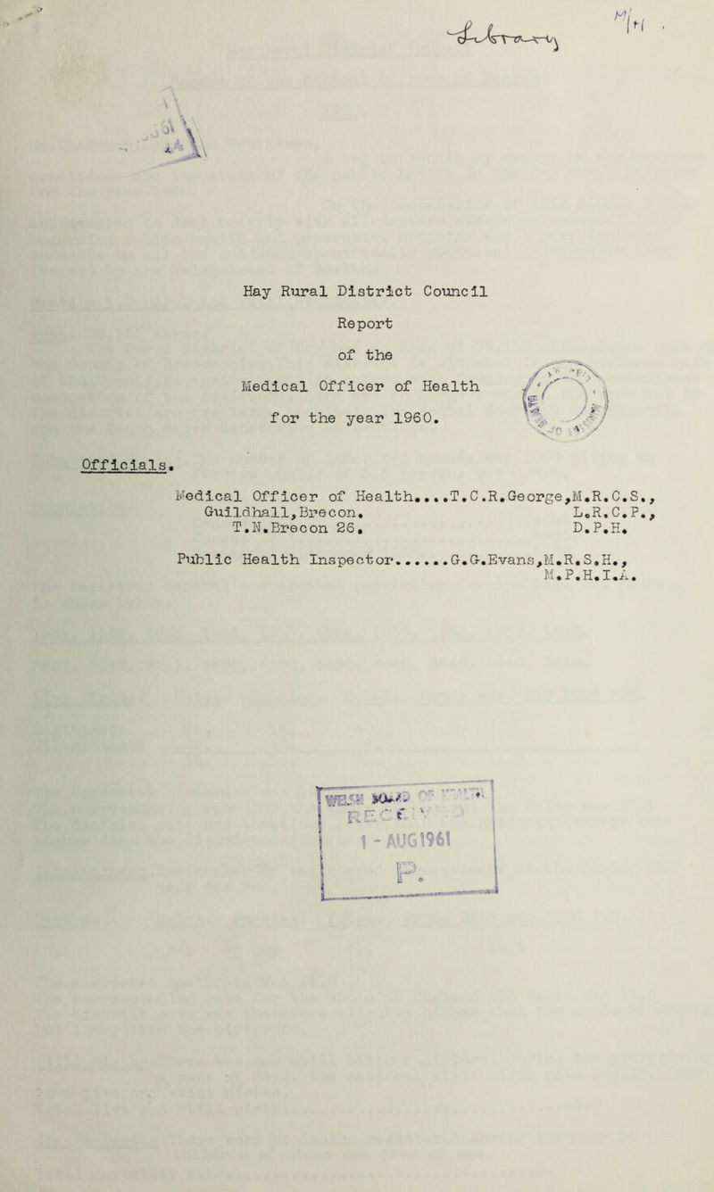 Officials, Report of the Medical Officer of Health for the year 1960. Medical Officer of Health.,,,T.C.R,George,M,R,C.S Guildhall,Brecon. L.R.C.P T.N,Brecon 26, D.P.H. Public Health Inspector G,G,Evans,M.R,S.H,, M.P.H.I.A. T 1 - AUG 1961