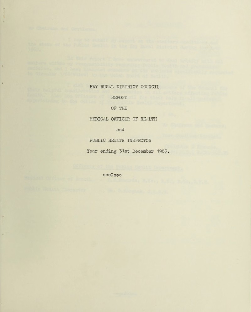 HAY RURAL DISTRICT COUNCIL REPORT OF THE MEDICAL OFFICER OF HEALTH and PUBLIC HEALTH INSPECTOR Year ending 3^st December 1967* oooOooo