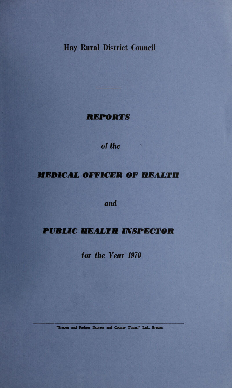 Hay Rural District Council REPORTS of the MEDICAL OFFICER OF HEALTB and PVBUC HEALTH INSPECTOR for the Year 1970 **Brcooci and Radnor Expraa and County Ttmea,’* LtdL, Breoon.