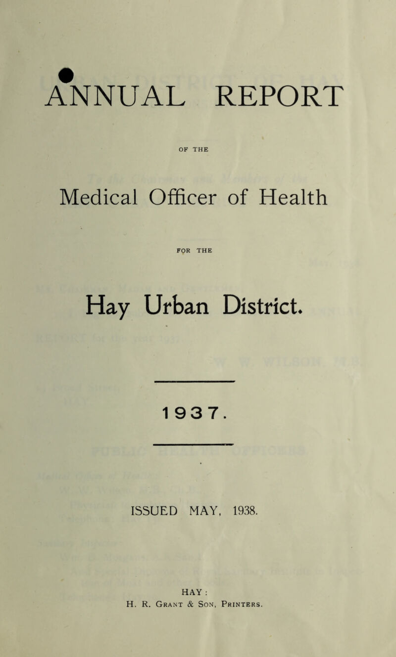 OF THE Medical Officer of Health FOR THE Hay Urban District. 1937. ISSUED MAY, 1938. HAY : H. R. Grant & Son, Printers.