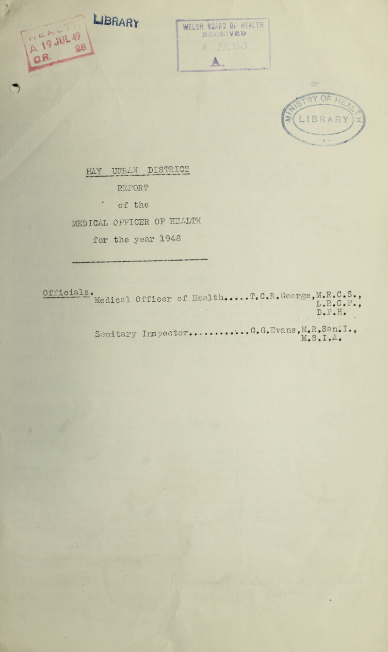 ELY REPORT of the i/ffiRICiUL OFFICER OF HEALTH for the year 1948 Officials. “ Medical Officer of Health*•• .T.C.R.George,M.R.C.S,, L.R.C.P., L.P.H. Sanitary Inspector*. G.G.Evans,M.R*San.I., M.S.I.A,