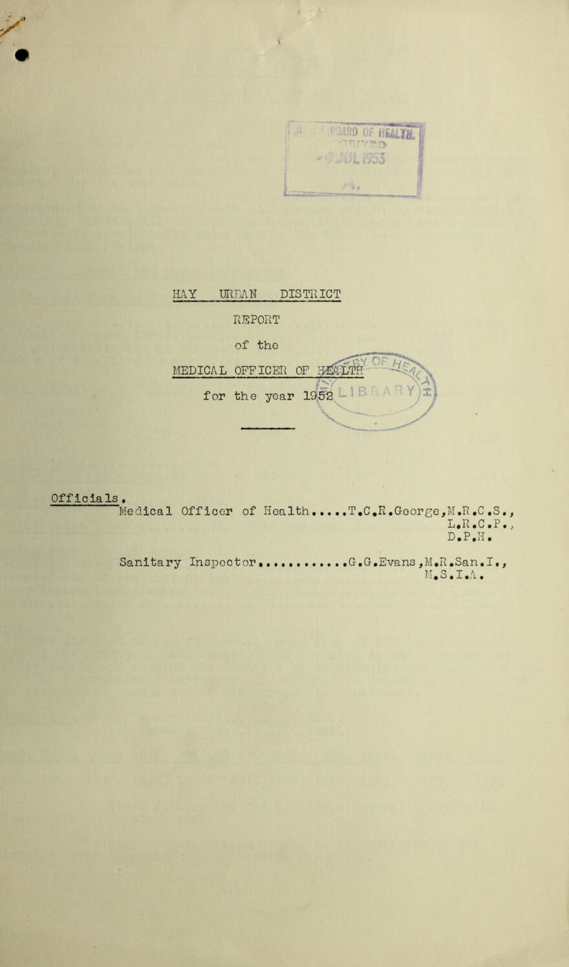 % EAY mPAN DISTRICT REPORT of the MEDICAL OFFICER OF for the year V Officials . Medical Officer of Health T.C*R,Goorge, G,G,Evans,M»R M.S M.R.C.S., L«R«C«P«^ D.P.H. »San #I»^ • I *A • Sanitary Inspector