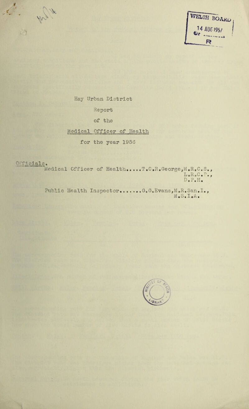 r Hay Urban District Report of the Medical Officer of Health for the year 1956 Officials» Medical Officer of Health T.C.R.George,,q Public Health Inspector G,GcEvans,M eR* San*I,, M*S,I,A,