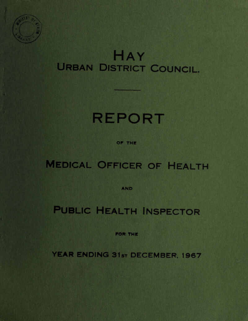 Hay Urban district Council. REPORT OF THE Medical Officer of Health and Public Health Inspector won THE YEAR ENDING 31st DECEMBER, 1967