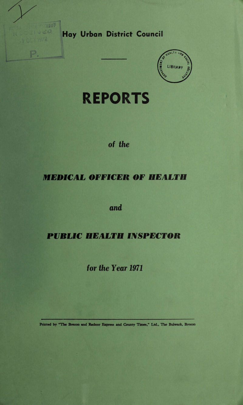 Hay Urban District Council REPORTS of the IffEDMCAL OFFICER OF HEALTH and PVBLiC HEALTH mSPECTOR for the Year 1971 Printed by **Tlie Brecon and Radnor Express and County Times,” Ltd., The Bulwark, Brecon