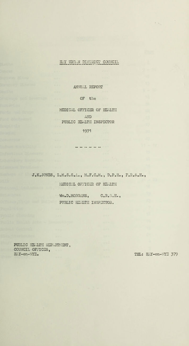 m.Y URD..N DISTPJCT COUNCIL J.K.JONES, AIMI'IU;X REPORT OF the MEDICAL OFFICER OF IdUTII AND PUBLIC HEi-.LTII INSPECTOR 1971 L.M.S.S.A., M.F.C.M., D.P.H., F.R.S.H., KSDICAL OFFICER OF HE.\LTH Wra. D, MOxRGANS, C. R. 3. H., PUBLIC lE/iTII INSPECTOR. PUBLIC I-E'ETII DEP:.RTI'IENT, COUNCIL OFFICES, m.Y-on-ViTE. TEL: IL;Y-on-VrirE 379