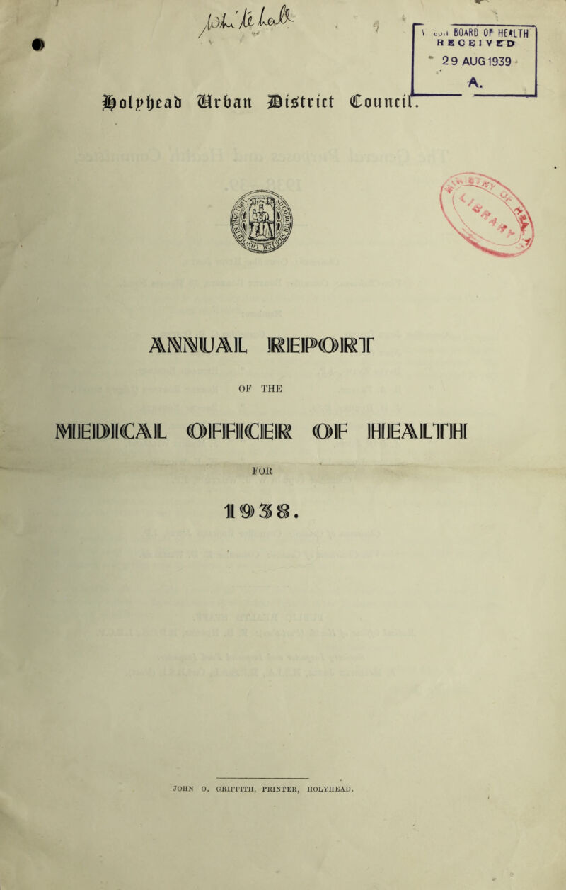 V LO.I BOARD OP HEALTH R B C E; I V ITD • 2 9 AUG 1939- A. ^olpfteab ®rtian jiisitrict Council! ^ OF THE MIIEIOilCAlL (OMFIFIICIEIR €)1F HIEAILTIHI FOR JOHN 0. GRIFFITH, PRINTER, HOLYHEAD.