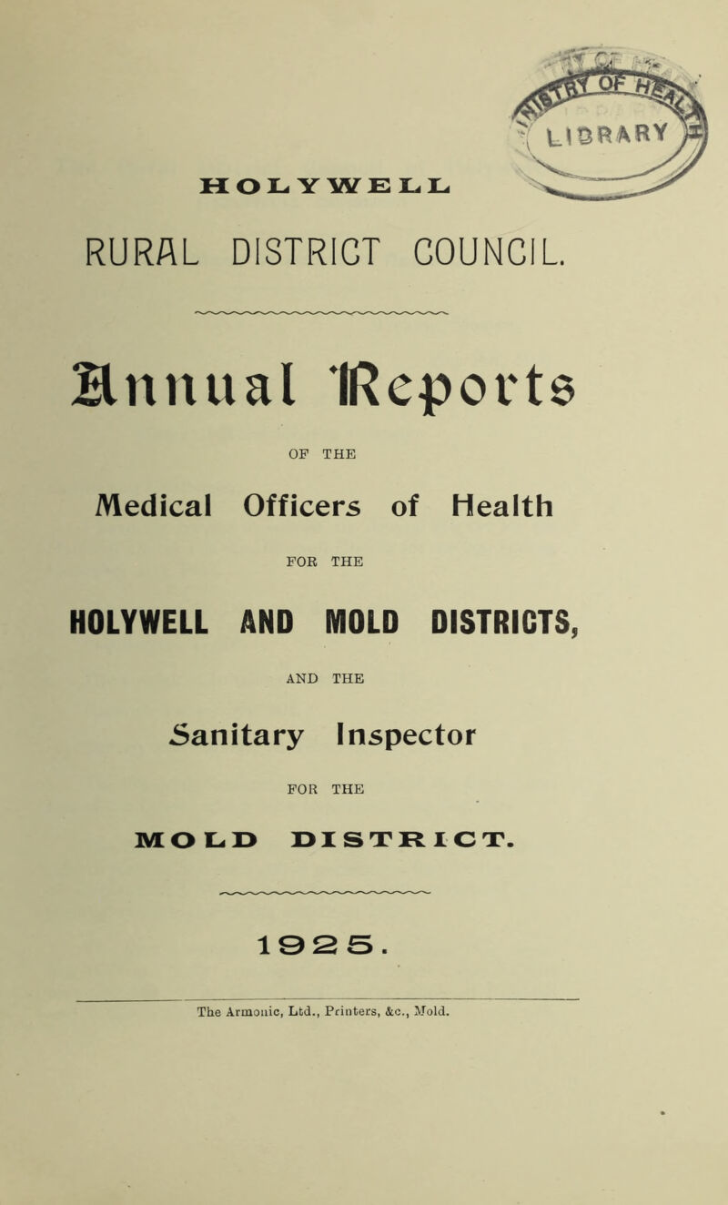 HOLYWELL RURAL DISTRICT COUNCIL Hnnual IReports OP THE Medical Officers of Health FOR THE HOLYWELL AND MOLD DISTRICTS, AND THE Sanitary Inspector FOR THE MOLD DISTRICT. IQSS.