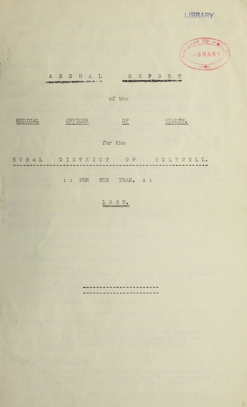 MEDICAL RURAL ANNUAL REPORT of the OFFICER OP HEALTH. for the DISTRICT OP HOLYWELL. : : FOR THE YEAR. ; : 1 9 3 9.