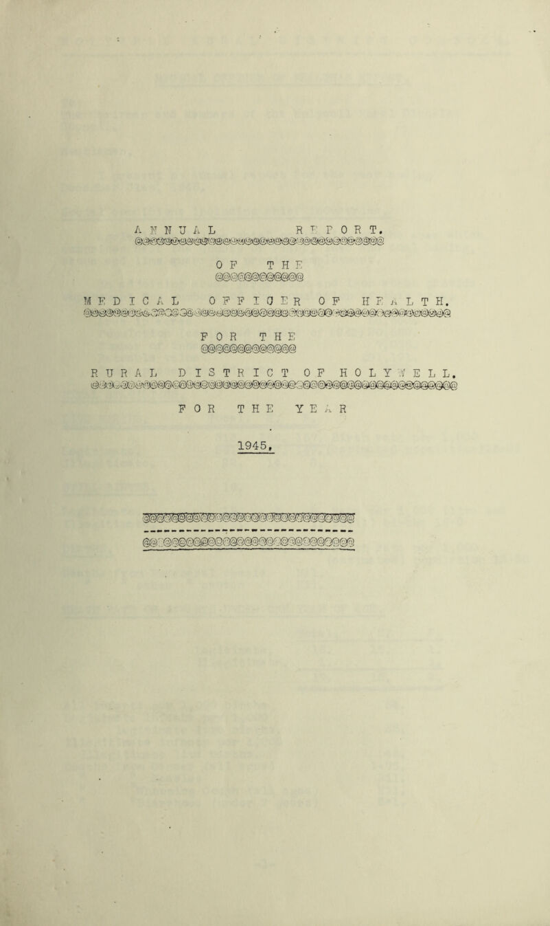 OP THE MEDICAL G P P I 0 E R OP H P i. L T H. P 0 R THE RURAL DISTRICT OP H 0 L Y 0/ E L L. FOR THE YEAR 1945
