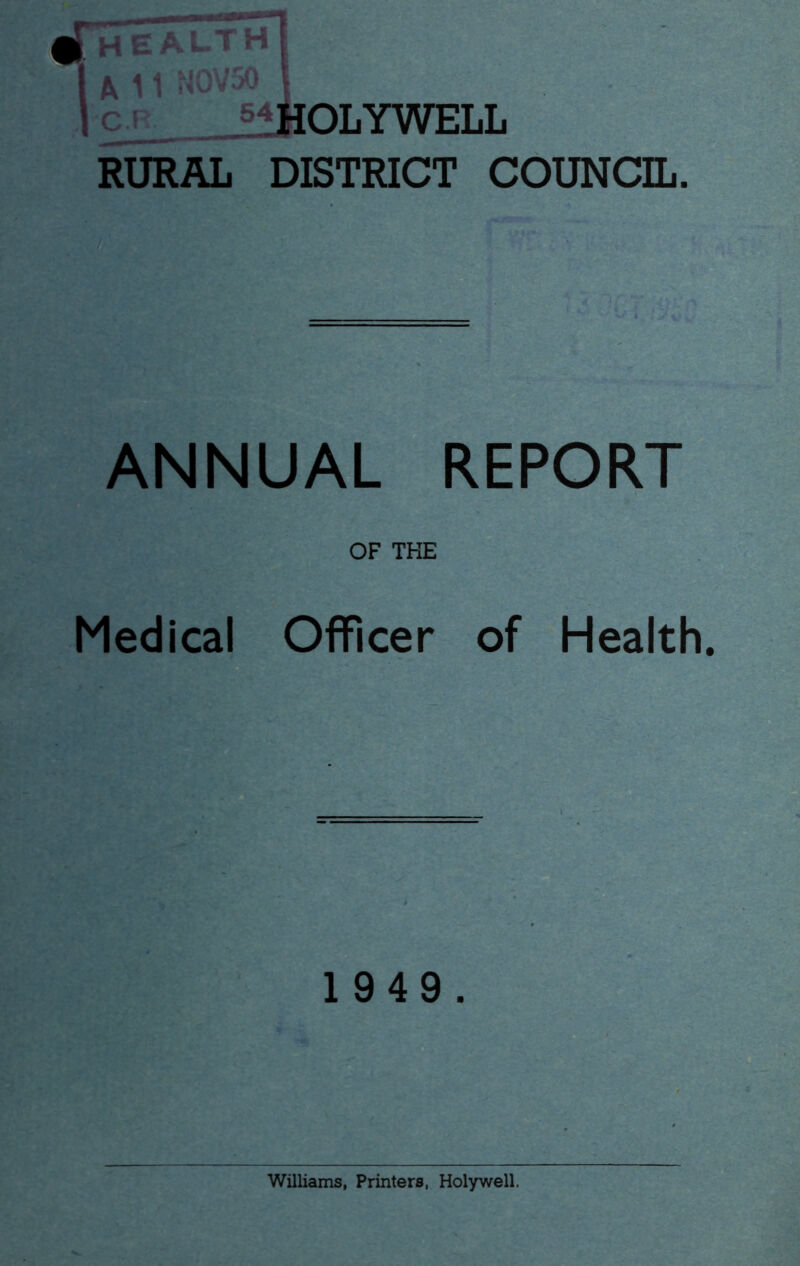 iThealth I M 1 NOV50 j 1 CP 54faoLYWELL RURAL DISTRICT COUNCIL. ANNUAL REPORT OF THE Medical Officer of Health 1 949. Williams, Printers, Holywell.