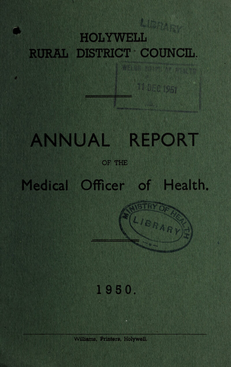 HOLYWELL RURAL DISTRICT ‘ COUNCIL. V': 7 7; ^A.4;' , . V 77' >-k 1. mi ANNUAL REPORT OF THE Medical Officer of Health. 1 950. Williams. Printers, Holywell.
