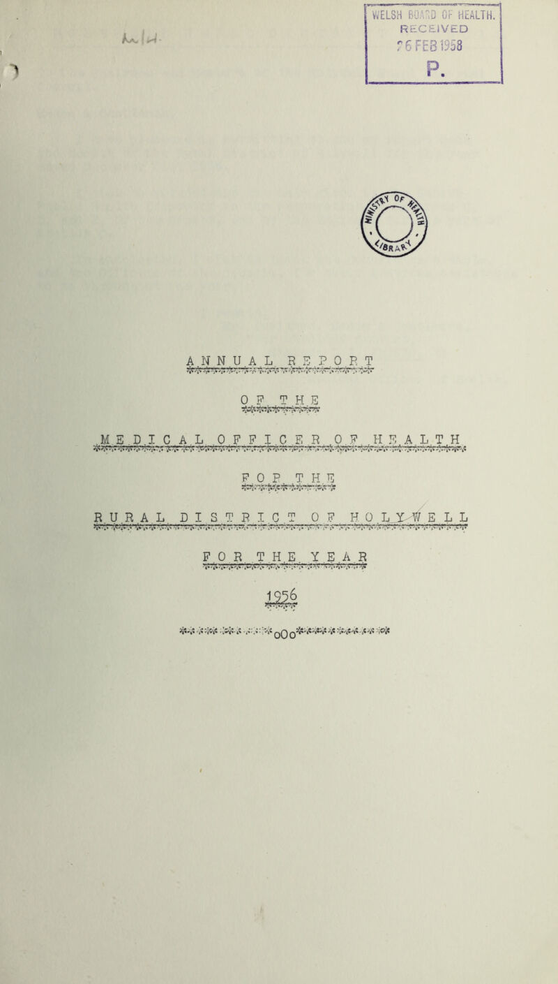 - WELSH BOAD OF HEALTH. RECEIVED T6 FEB 1958 p. AN N U A.L. R.S.P q.E,T OF THE .MS.P.I CA.L .O.F.F I.C ,F. ,R, .O.E. ,H E.A.L.T.H ^ FOP THE R.U.R A L, D 1S T R I.C.T 0 F H O.LJM^ ELL F.O.R. T.H.E. Y.E.A.R ' 4^i*' 'i'c' * OO 0^^*^*^*^*'