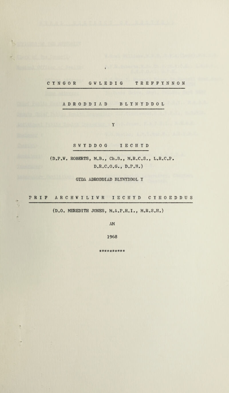 i CTNGOR GVLEDIG TREPFTNNON ADRODDIAD BLINYDDOL Y SWYDDOG lECHYD (D.P.W. ROBERTS, M.B., Ch.B., M.R.C.S., L.R.C.P. D.R.C.O.G., D.P.H.) GYDA ADRODDIAD BLYNYDDOL Y PRIF ARCHVILIVR lECHYD CYHOEDDUS (D.O. MEREDITH JONES, M.A.P.H.I., M.R.S.H.) AM 1968 **********