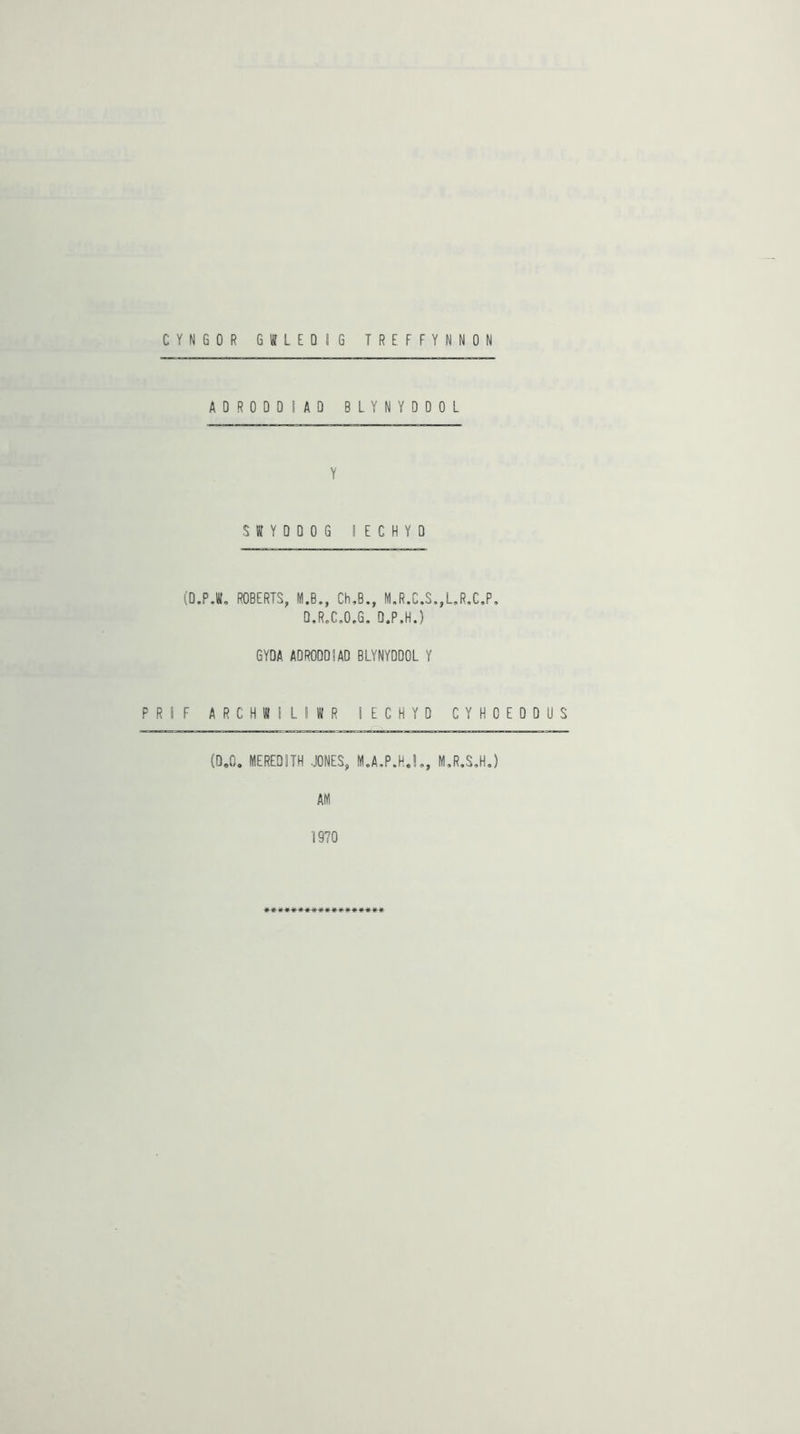 CYNGOR GKLEDIG TREFFYNNON A D R 0 D D 1 A D B L Y N Y D D 0 L Y S W Y D D 0 G ! E C H Y D (D.PJ, ROBERTS, M.B., Ch,B., M,R.C.S,,L,R.C,P, D.R,C,0,G. D.P.H.) GYDA ADRODDIAD BLYNYDDOL Y PRIF ARCHWILIWR lECHYD CYHOEDDUS (0,0. MEREDITH JONES, M.A,P.H.L, M,R.S,Hj AM 1970