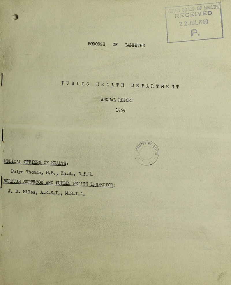 BOROUGH OF LAMPETER I PUBI, IC HEALTH DEPARTM ANNUAL REPORT 1959 ( MDICAL OFFICER (W mnn^. Pulyn Thomas, M.B., Ch.B., D.P.H. |PUBLIC HFlAT.TNjr^pp^ J. D. Miles, A.R.S.I., M.S.I.A.