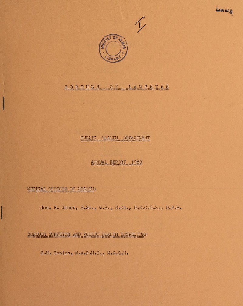 PUBLIC HEALTH DEPARTMENT ANNUAL REPORT 1963 MSDIQ4=-2===SIi~£==i====3 Jos. R • Jones, B sSc»^ IVi«J o <$ 3 ooL © ^ D © R ©o* oO ©G 05 D o P © H • BQRQyGH_SURyEY0R_AND_PUBLIC_HEALIH_INSPgCTQR8 DoH. Cowles? M.A.P.H.I.j M.R.S.H