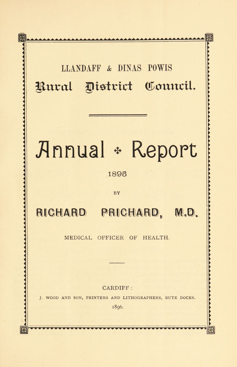 LLANDAFF & DINAS POWIS |Utml pi strict (CcntitctL Annual ♦ Report 1895 BY < < < < < < < < i < < < < i < i i < < < < * i \ i < RICHARD PRICHARD MEDICAL OFFICER OF HEALTH. CARDIFF : J. WOOD AND SON, PRINTERS AND LITHOGRAPHERS, BUTE DOCKS. 1896. R?3 tm