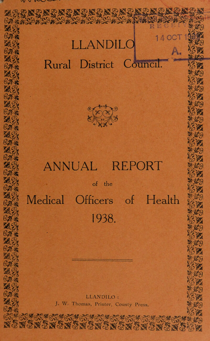 R E ' ' ’ 1 4 OCT 1 A. Rural District CouncilT LLANDILQ c=?K< ANNUAL REPORT of the Medical Officers of Health 1938. LLANDILO : J. W. Thomas, Printer, County Press.