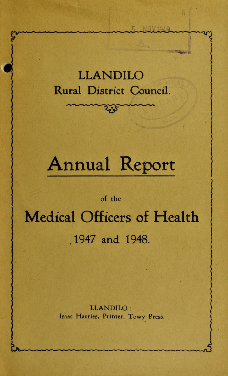 I, j LLANDILO Rural District Council. Annual Report of the Medical Officers of Health .1947 and 1948. LLANDILO : Isaac Harries, Printer, Towy Press.