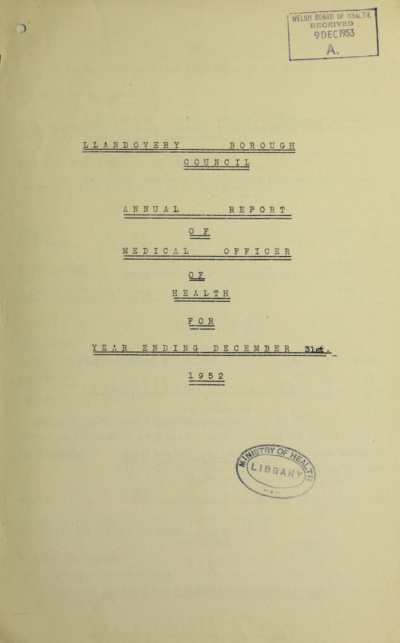 1 ! ~W£LSH BOARD Of HEALTH. i RECEIVED 9 DEC 1953 LLANDOVERY BOROUGH COUNCIL ANNUAL REPORT 0 F MEDICAL OFFICER 0 F HEALTH FOR YEAR ENDING DECEMBER Slflfr . 19 5 2